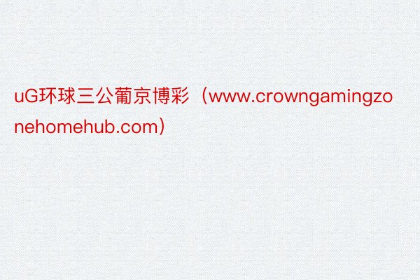 uG环球三公葡京博彩（www.crowngamingzonehomehub.com）