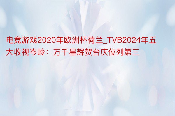 电竞游戏2020年欧洲杯荷兰_TVB2024年五大收视岑岭：万千星辉贺台庆位列第三