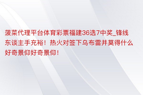 菠菜代理平台体育彩票福建36选7中奖_锋线东谈主手充裕！热火对签下乌布雷并莫得什么好奇景仰好奇景仰！