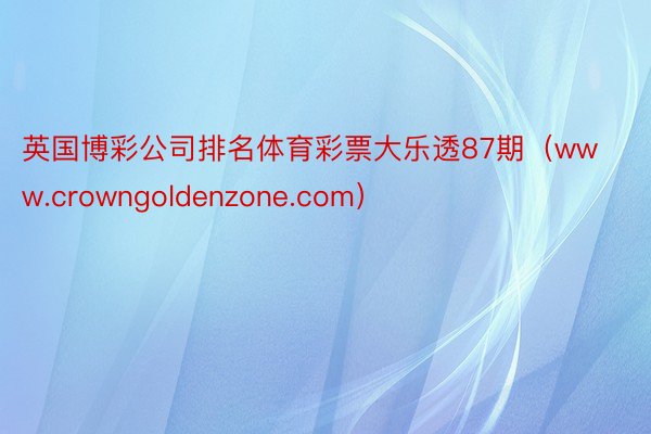 英国博彩公司排名体育彩票大乐透87期（www.crowngoldenzone.com）