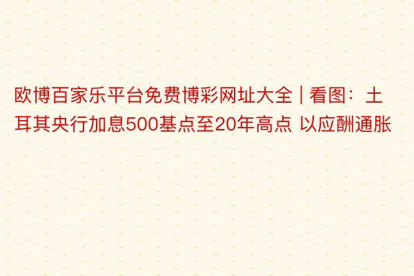 欧博百家乐平台免费博彩网址大全 | 看图：土耳其央行加息500基点至20年高点 以应酬通胀