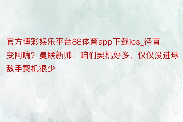 官方博彩娱乐平台88体育app下载ios_径直变阿嗨？曼联新帅：咱们契机好多，仅仅没进球 敌手契机很少