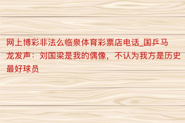 网上博彩非法么临泉体育彩票店电话_国乒马龙发声：刘国梁是我的偶像，不认为我方是历史最好球员