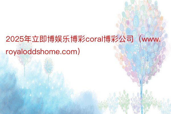 2025年立即博娱乐博彩coral博彩公司（www.royaloddshome.com）