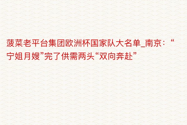 菠菜老平台集团欧洲杯国家队大名单_南京：“宁姐月嫂”完了供需两头“双向奔赴”