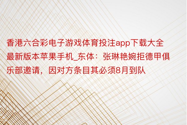香港六合彩电子游戏体育投注app下载大全最新版本苹果手机_东体:张琳艳婉拒德甲俱乐部邀请,因对方条目其必须8月到队