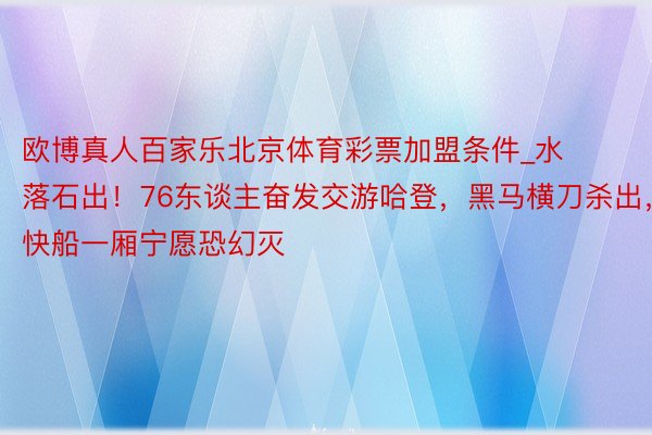 欧博真人百家乐北京体育彩票加盟条件_水落石出!76东谈主奋发交游哈登,黑马横刀杀出,快船一厢宁愿恐幻灭