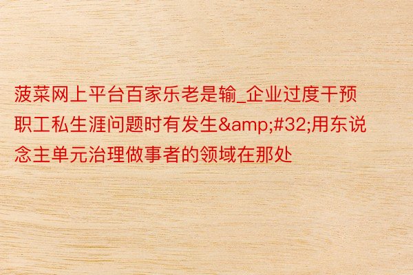 菠菜网上平台百家乐老是输_企业过度干预职工私生涯问题时有发生 用东说念主单元治理做事者的领域在那处